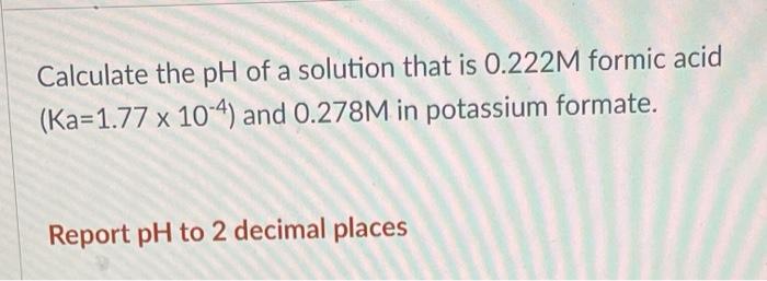Calculate The Ph Of A Solution That Is 0 222m Formic Acid Ka 1 77 X 10 4 And 0 278m In Potassium Formate Report Ph To 1