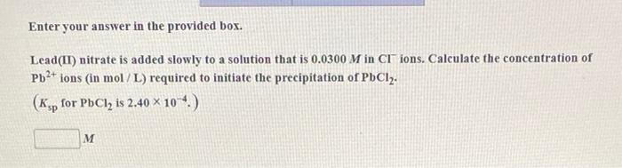 Enter Your Answer In The Provided Box Lead Ii Nitrate Is Added Slowly To A Solution That Is 0 0300 M In Ci Ions Calcu 1