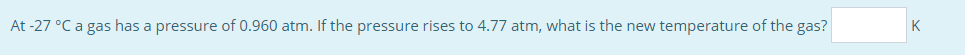 At 27 C A Gas Has A Pressure Of 0 960 Atm If The Pressure Rises To 4 77 Atm What Is The New Temperature Of The Gas 1
