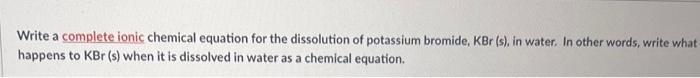 Write A Complete Ionic Chemical Equation For The Dissolution Of Potassium Bromide Kbr S In Water In Other Words Wr 1