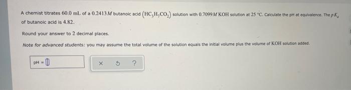 A Chemist Titrates 60 0 Ml Of A 0 2413 M Butanoic Acid Hc H Co Solution With 0 7099m Koh Solution At 25 C Calculate 1