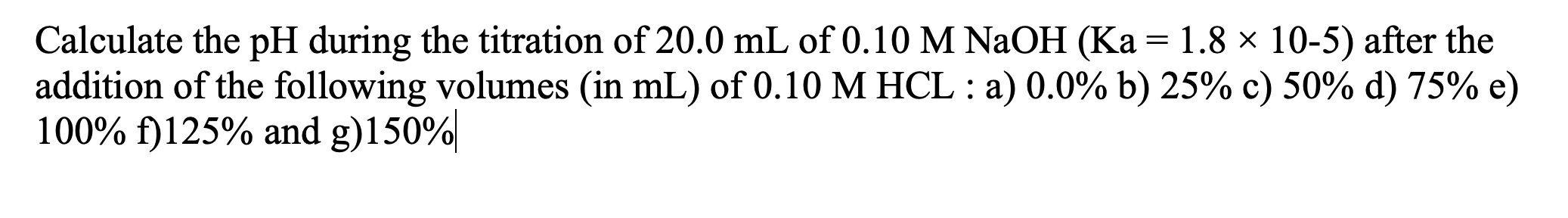 Calculate The Ph During The Titration Of 20 0 Ml Of 0 10 M Naoh Ka 1 8 10 5 After The Addition Of The Following Vo 1