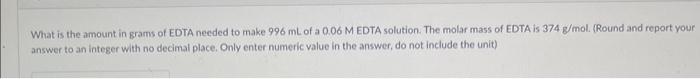 What Is The Amount In Grams Of Edta Needed To Make 996 Ml Of A 0 06 M Edta Solution The Molar Mass Of Edta Is 374 G Mol 1
