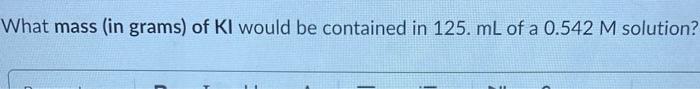 How Many Moles Of Ki Are Contained In 125 Ml Of A 0 542 M Solution What Mass In Grams Of Ki Would Be Contained In 1 2
