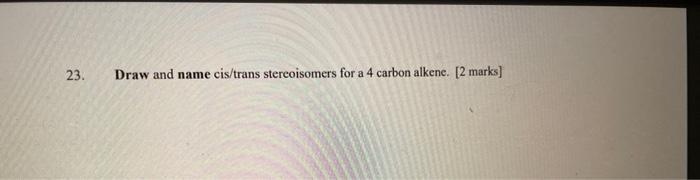 23 Draw And Name Cis Trans Stereoisomers For A 4 Carbon Alkene 2 Marks Draw The Condensed Or Line Structures For Th 1