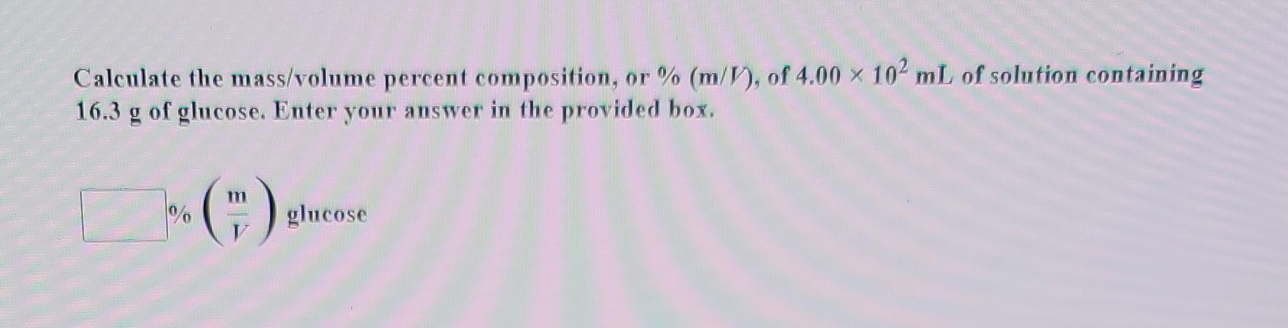 Calculate The Mass Volume Percent Composition Or M Of 4 00 X 102 Ml Of Solution Containing 16 3 G Of Glucose Ent 1