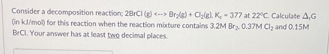 Consider A Decomposition Reaction 2brcl G Br G Cl G Ke 377 At 22 C Calculate A G In Kj Mol For This Re 1