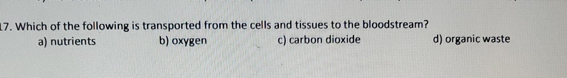 17 Which Of The Following Is Transported From The Cells And Tissues To The Bloodstream A Nutrients B Oxygen C Carbo 1