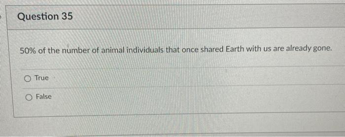Question 35 50 Of The Number Of Animal Individuals That Once Shared Earth With Us Are Already Gone O True O False 1