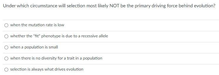 Under Which Circumstance Will Selection Most Likely Not Be The Primary Driving Force Behind Evolution O When The Mutati 1