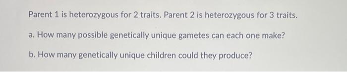 Parent 1 Is Heterozygous For 2 Traits Parent 2 Is Heterozygous For 3 Traits A How Many Possible Genetically Unique Ga 1