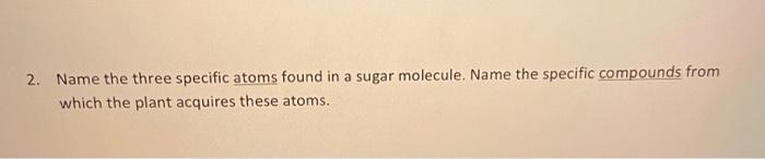 2 Name The Three Specific Atoms Found In A Sugar Molecule Name The Specific Compounds From Which The Plant Acquires Th 1