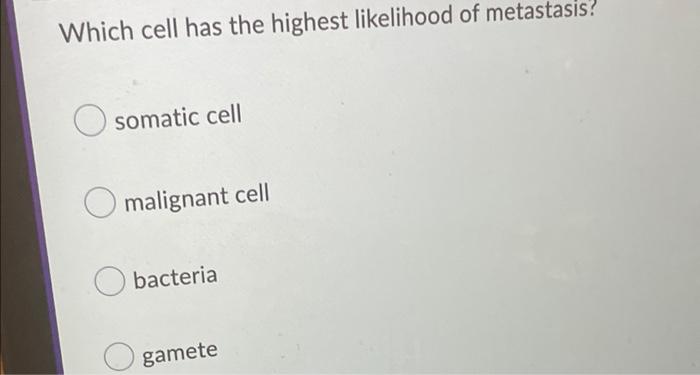 Which Cell Has The Highest Likelihood Of Metastasis Osomatic Cell O Malignant Cell O Bacteria Gamete Which Of The Foll 1