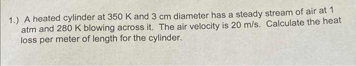 1 A Heated Cylinder At 350 K And 3 Cm Diameter Has A Steady Stream Of Air At 1 Atm And 280 K Blowing Across It The Ai 1