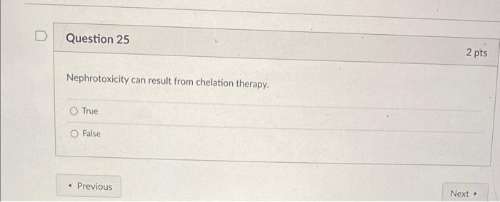 D Question 25 Nephrotoxicity Can Result From Chelation Therapy True False 4 Previous 2 Pts Next 1