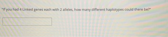 If You Had 4 Linked Genes Each With 2 Alleles How Many Different Haplotypes Could There Be Genotype As Is Favore 1