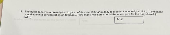 11 The Nurse Receives A Prescription To Give Ceftriaxone 100mg Kg Daily To A Patient Who Weighs 18 Kg Ceftriaxone Is A 1
