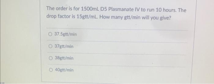 The Order Is For 1500ml D5 Plasmanate Iv To Run 10 Hours The Drop Factor Is 15gtt Ml How Many Gtt Min Will You Give O 1