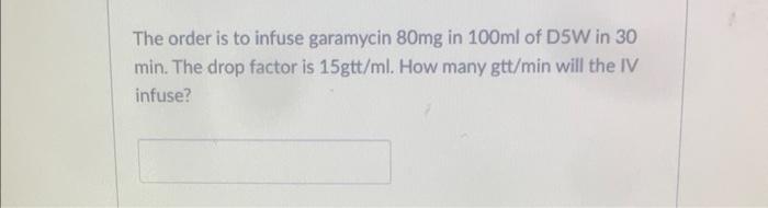 The Order Is To Infuse Garamycin 80mg In 100ml Of D5w In 30 Min The Drop Factor Is 15gtt Ml How Many Gtt Min Will The 1