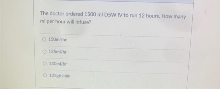 The Doctor Ordered 1500 Ml D5w Iv To Run 12 Hours How Many Ml Per Hour Will Infuse O 150ml Hr O 125ml Hr O 130ml Hr O 1
