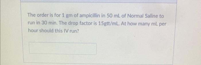 The Order Is For 1 Gm Of Ampicillin In 50 Ml Of Normal Saline To Run In 30 Min The Drop Factor Is 15gtt Ml At How Many 1