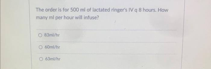 The Order Is For 500 Ml Of Lactated Ringer S Iv Q 8 Hours How Many Ml Per Hour Will Infuse O 83ml Hr O 60ml Hr 63ml Hr 1