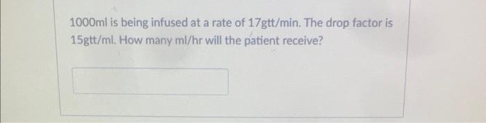 1000ml Is Being Infused At A Rate Of 17gtt Min The Drop Factor Is 15gtt Ml How Many Ml Hr Will The Patient Receive 1