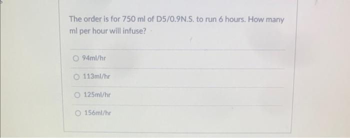 The Order Is For 750 Ml Of D5 0 9n S To Run 6 Hours How Many Ml Per Hour Will Infuse O 94ml Hr 113ml Hr O 125ml Hr O 1