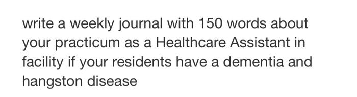 Write A Weekly Journal With 150 Words About Your Practicum As A Healthcare Assistant In Facility If Your Residents Have 1