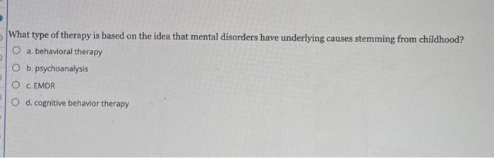 What Type Of Therapy Is Based On The Idea That Mental Disorders Have Underlying Causes Stemming From Childhood O A Beh 1