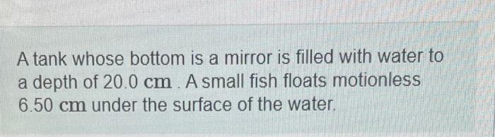 A Tank Whose Bottom Is A Mirror Is Filled With Water To A Depth Of 20 0 Cm A Small Fish Floats Motionless 6 50 Cm Under 1