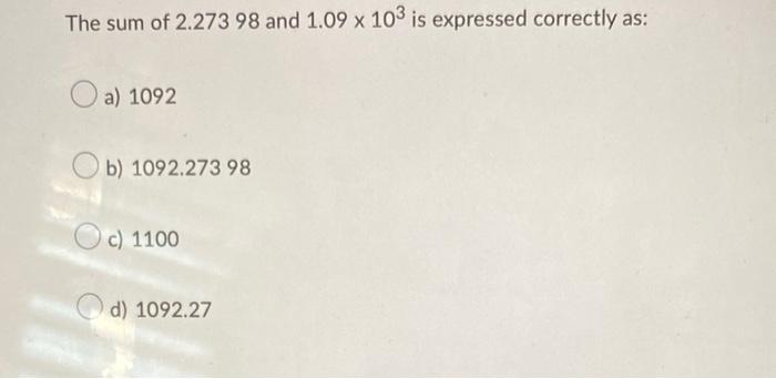 The Sum Of 2 273 98 And 1 09 X 103 Is Expressed Correctly As O A 1092 B 1092 273 98 C 1100 D 1092 27 1
