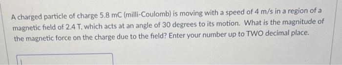 A Charged Particle Of Charge 5 8 Mc Milli Coulomb Is Moving With A Speed Of 4 M S In A Region Of A Magnetic Field Of 2 2