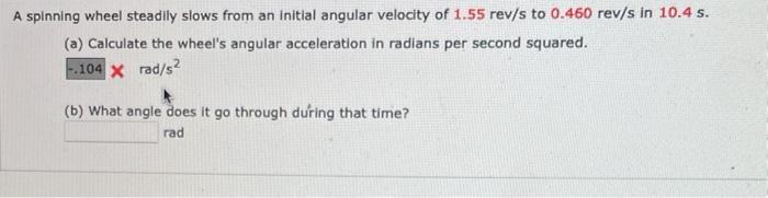 A Spinning Wheel Steadily Slows From An Initial Angular Velocity Of 1 55 Rev S To 0 460 Rev S In 10 4 S A Calculate T 1