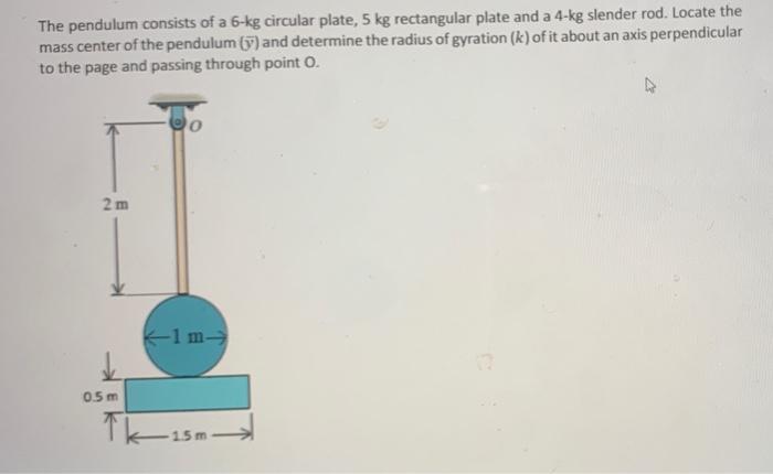 The Pendulum Consists Of A 6 Kg Circular Plate 5 Kg Rectangular Plate And A 4 Kg Slender Rod Locate The Mass Center Of 1