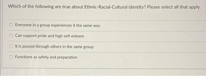 Which Of The Following Are True About Ethnic Racial Cultural Identity Please Select All That Apply O Everyone In A Gro 1