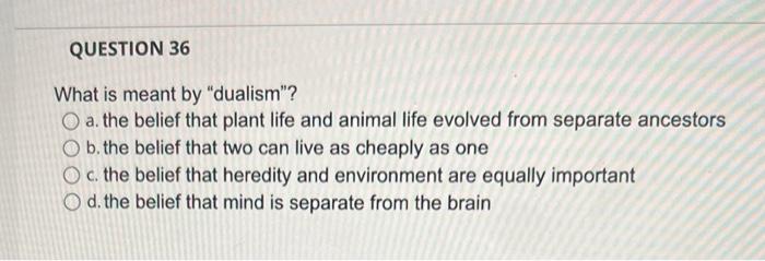 Question 36 What Is Meant By Dualism O A The Belief That Plant Life And Animal Life Evolved From Separate Ancestors 1