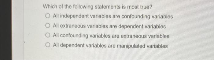 Which Of The Following Statements Is Most True O All Independent Variables Are Confounding Variables O All Extraneous V 1