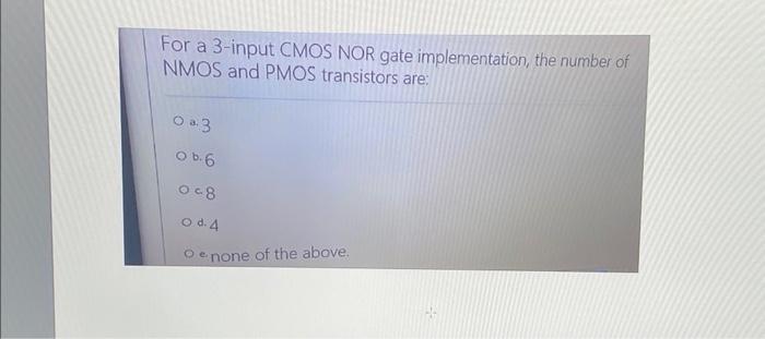 For A 3 Input Cmos Nor Gate Implementation The Number Of Nmos And Pmos Transistors Are 03 O B 6 048 O D 4 O None Of T 1