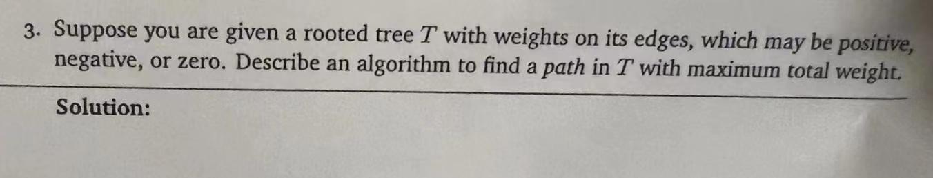3 Suppose You Are Given A Rooted Tree T With Weights On Its Edges Which May Be Positive Negative Or Zero Describe A 1