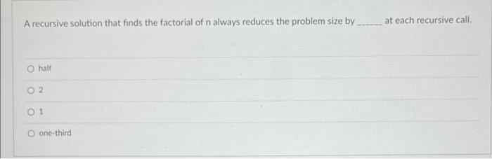 A Recursive Solution That Finds The Factorial Of N Always Reduces The Problem Size By O Half 02 01 One Third At Each Re 1