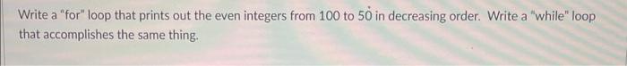 Write A For Loop That Prints Out The Even Integers From 100 To 50 In Decreasing Order Write A While Loop That Accom 1
