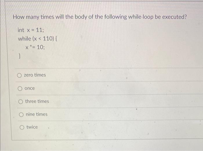 How Many Times Will The Body Of The Following While Loop Be Executed Int X 11 While X 110 X 10 O Zero T 1