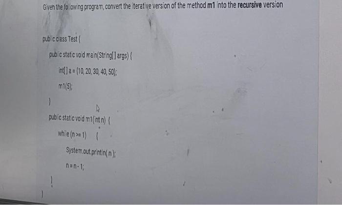 Given The Following Program Convert The Iterative Version Of The Method M1 Into The Recursive Version Public Class Test 1