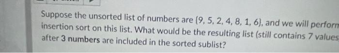 Suppose The Unsorted List Of Numbers Are 9 5 2 4 8 1 6 And We Will Perforr Insertion Sort On This List What Would Be 1