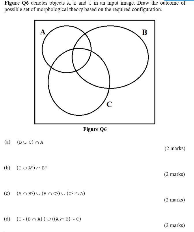 Figure Q6 Denotes Objects A B And C In An Input Image Draw The Outcome Of Possible Set Of Morphological Theory Based On 1