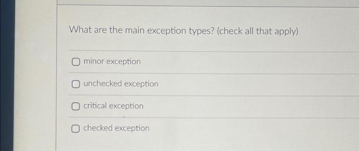What Are The Main Exception Types Check All That Apply Minor Exception O Unchecked Exception O Critical Exception O C 1
