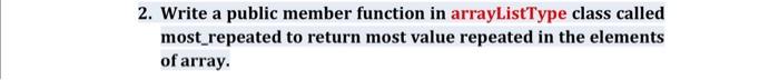 2 Write A Public Member Function In Arraylisttype Class Called Most Repeated To Return Most Value Repeated In The Eleme 1
