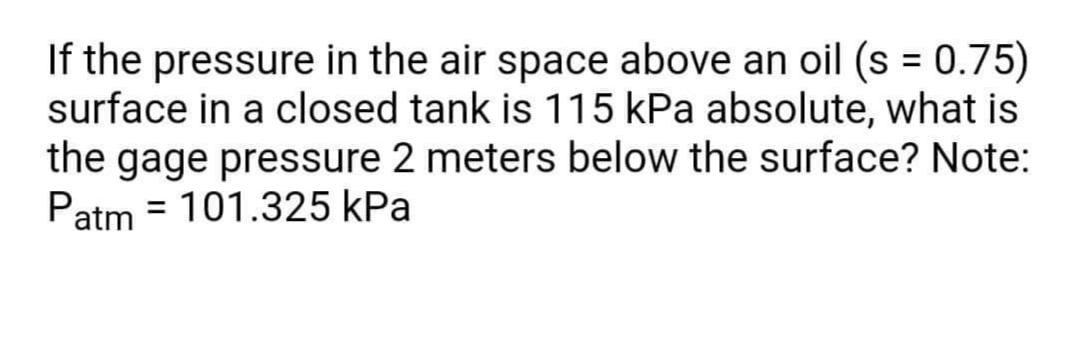 If The Pressure In The Air Space Above An Oil S 0 75 Surface In A Closed Tank Is 115 Kpa Absolute What Is The Gage 1