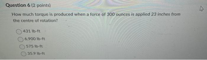 Question 6 2 Points How Much Torque Is Produced When A Force Of 300 Ounces Is Applied 23 Inches From The Centre Of Rot 1